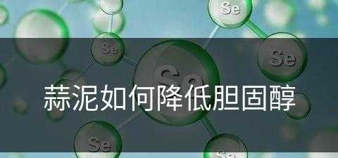 蒜泥如何降低胆固醇(蒜泥如何降低胆固醇含量)